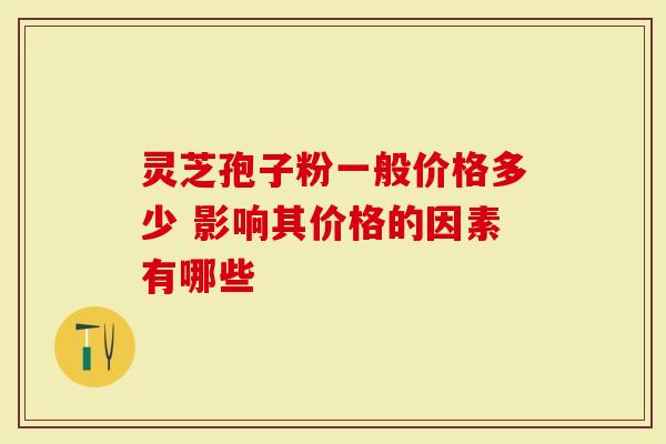 灵芝孢子粉一般价格多少 影响其价格的因素有哪些