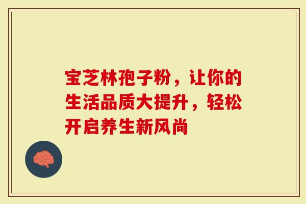 宝芝林孢子粉，让你的生活品质大提升，轻松开启养生新风尚