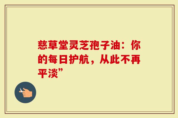 慈草堂灵芝孢子油：你的每日护航，从此不再平淡”