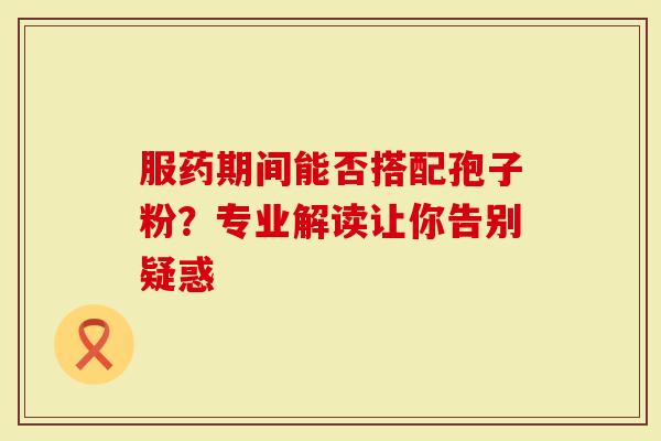 服药期间能否搭配孢子粉？专业解读让你告别疑惑