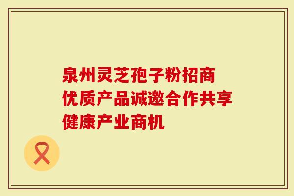 泉州灵芝孢子粉招商 优质产品诚邀合作共享健康产业商机