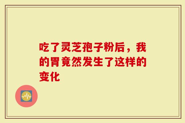 吃了灵芝孢子粉后，我的胃竟然发生了这样的变化
