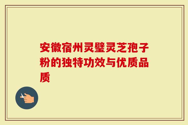 安徽宿州灵璧灵芝孢子粉的独特功效与优质品质
