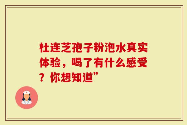 杜连芝孢子粉泡水真实体验，喝了有什么感受？你想知道”