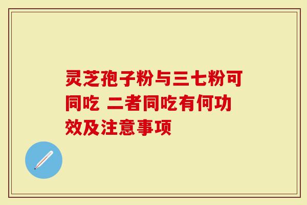 灵芝孢子粉与三七粉可同吃 二者同吃有何功效及注意事项