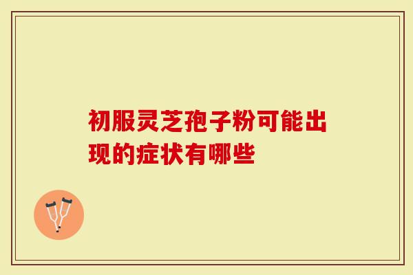初服灵芝孢子粉可能出现的症状有哪些