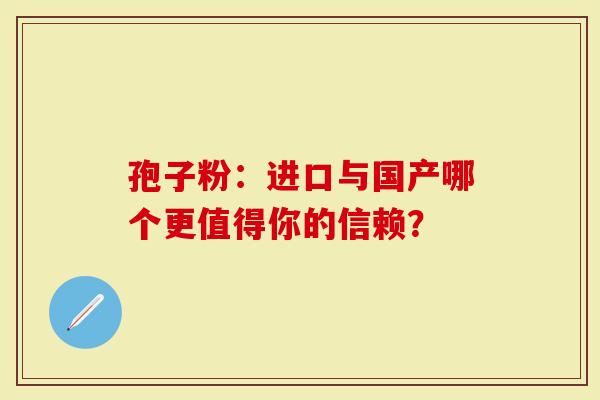 孢子粉：进口与国产哪个更值得你的信赖？