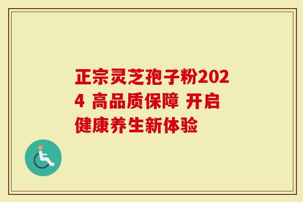 正宗灵芝孢子粉2024 高品质保障 开启健康养生新体验