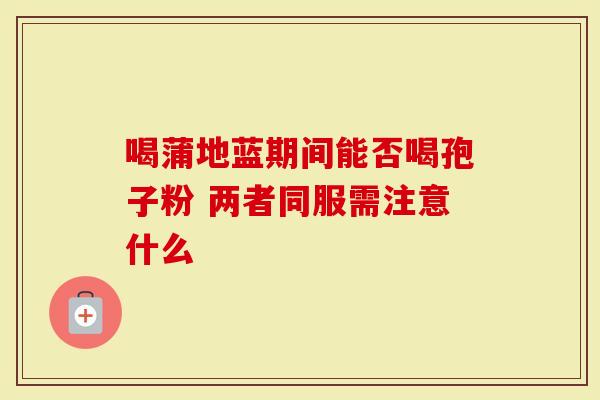 喝蒲地蓝期间能否喝孢子粉 两者同服需注意什么