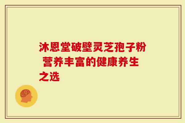 沐恩堂破壁灵芝孢子粉 营养丰富的健康养生之选