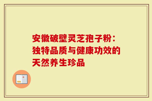 安徽破壁灵芝孢子粉：独特品质与健康功效的天然养生珍品