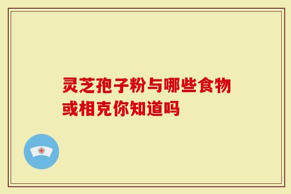 灵芝孢子粉与哪些食物或相克你知道吗