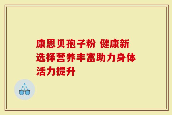 康恩贝孢子粉 健康新选择营养丰富助力身体活力提升