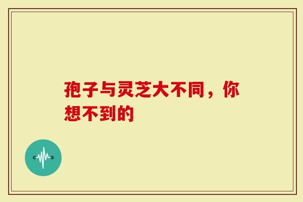 孢子与灵芝大不同，你想不到的