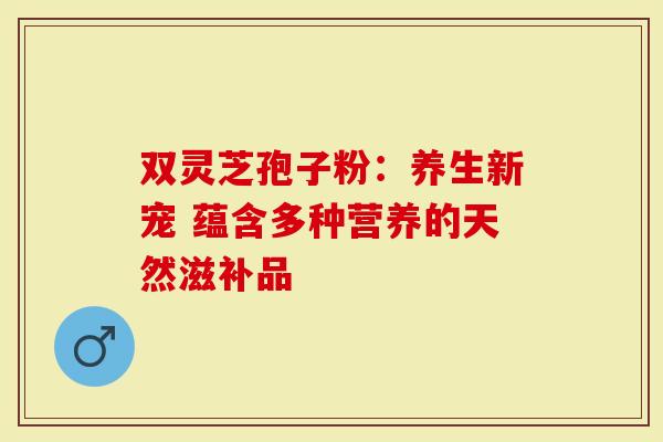 双灵芝孢子粉：养生新宠 蕴含多种营养的天然滋补品