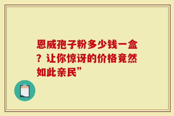 恩威孢子粉多少钱一盒？让你惊讶的价格竟然如此亲民”