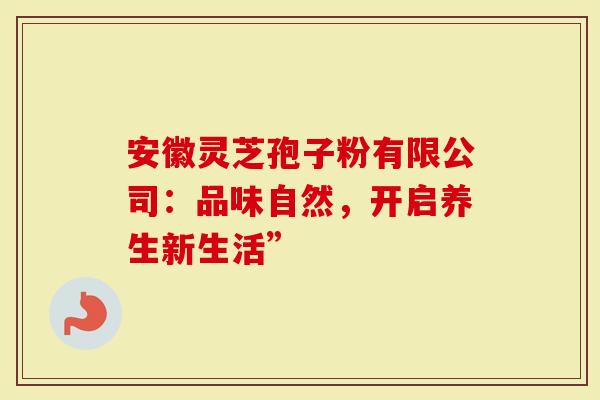 安徽灵芝孢子粉有限公司：品味自然，开启养生新生活”