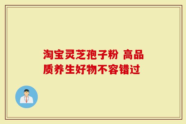 淘宝灵芝孢子粉 高品质养生好物不容错过