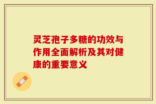 灵芝孢子多糖的功效与作用全面解析及其对健康的重要意义