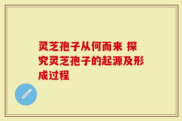 灵芝孢子从何而来 探究灵芝孢子的起源及形成过程