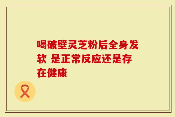 喝破壁灵芝粉后全身发软 是正常反应还是存在健康