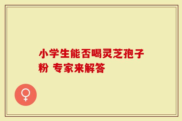 小学生能否喝灵芝孢子粉 专家来解答