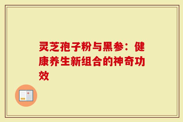 灵芝孢子粉与黑参：健康养生新组合的神奇功效