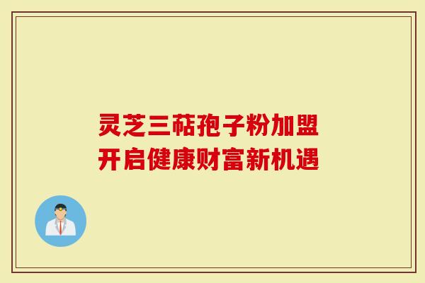 灵芝三萜孢子粉加盟 开启健康财富新机遇