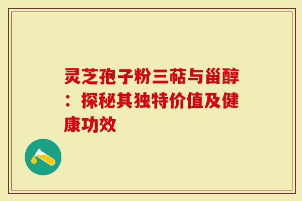 灵芝孢子粉三萜与甾醇：探秘其独特价值及健康功效