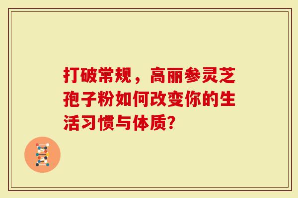 打破常规，高丽参灵芝孢子粉如何改变你的生活习惯与体质？