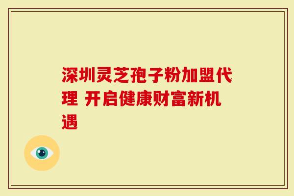 深圳灵芝孢子粉加盟代理 开启健康财富新机遇