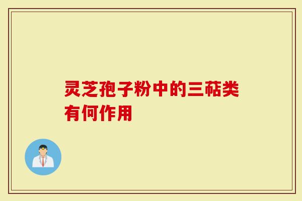 灵芝孢子粉中的三萜类有何作用