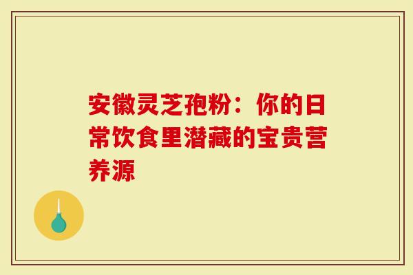 安徽灵芝孢粉：你的日常饮食里潜藏的宝贵营养源