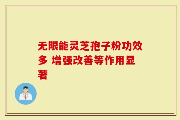 无限能灵芝孢子粉功效多 增强改善等作用显著