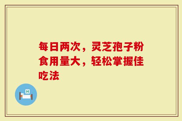 每日两次，灵芝孢子粉食用量大，轻松掌握佳吃法