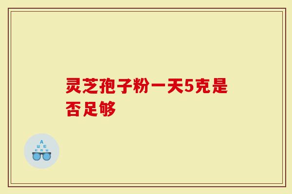 灵芝孢子粉一天5克是否足够