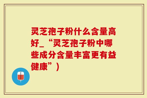 灵芝孢子粉什么含量高好_“灵芝孢子粉中哪些成分含量丰富更有益健康”)