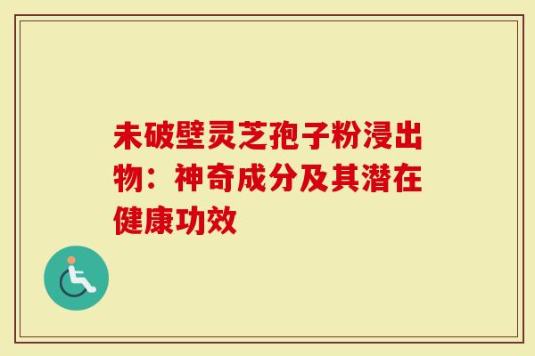 未破壁灵芝孢子粉浸出物：神奇成分及其潜在健康功效
