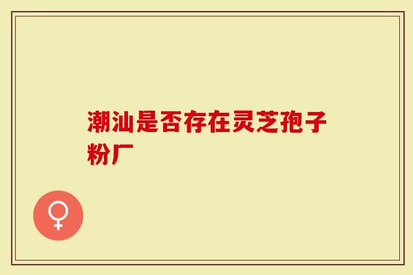 潮汕是否存在灵芝孢子粉厂