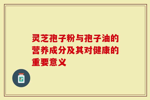 灵芝孢子粉与孢子油的营养成分及其对健康的重要意义