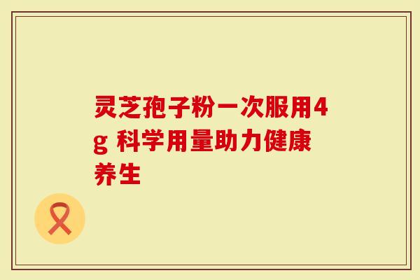 灵芝孢子粉一次服用4g 科学用量助力健康养生