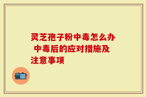 灵芝孢子粉中毒怎么办 中毒后的应对措施及注意事项