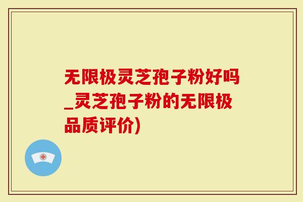 无限极灵芝孢子粉好吗_灵芝孢子粉的无限极品质评价)