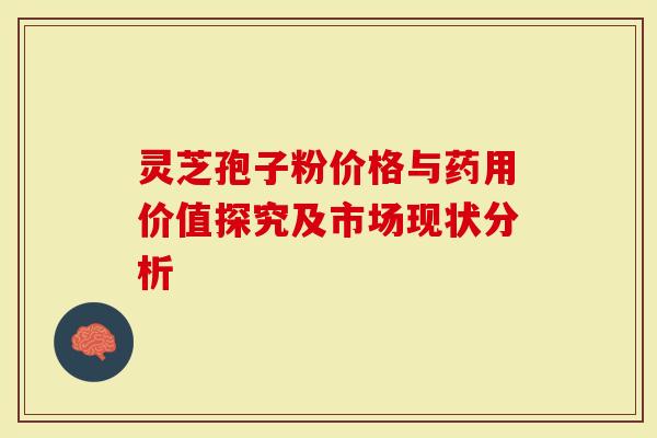 灵芝孢子粉价格与药用价值探究及市场现状分析