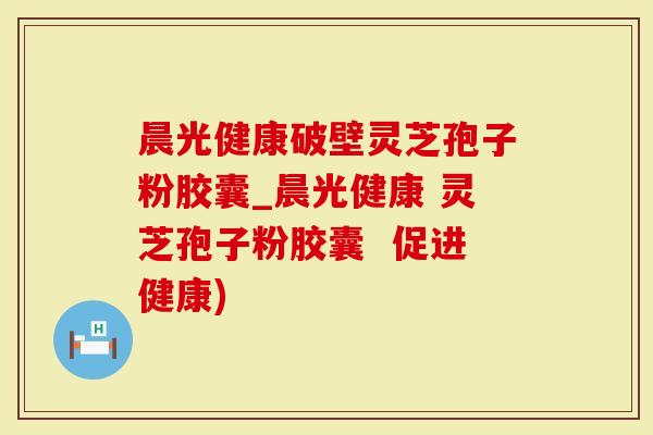 晨光健康破壁灵芝孢子粉胶囊_晨光健康 灵芝孢子粉胶囊  促进健康)
