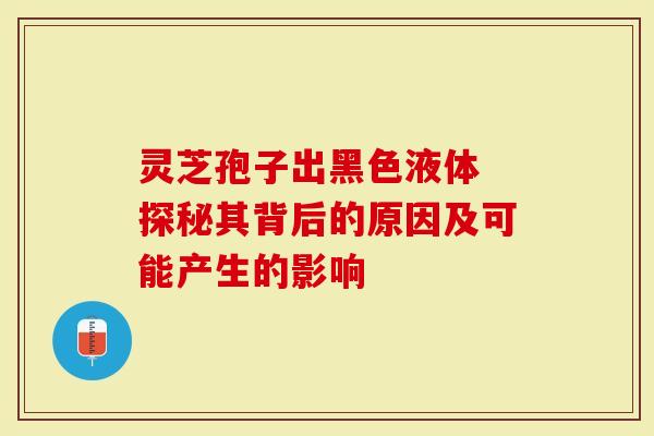 灵芝孢子出黑色液体 探秘其背后的原因及可能产生的影响
