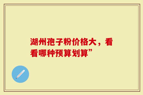 湖州孢子粉价格大，看看哪种预算划算”