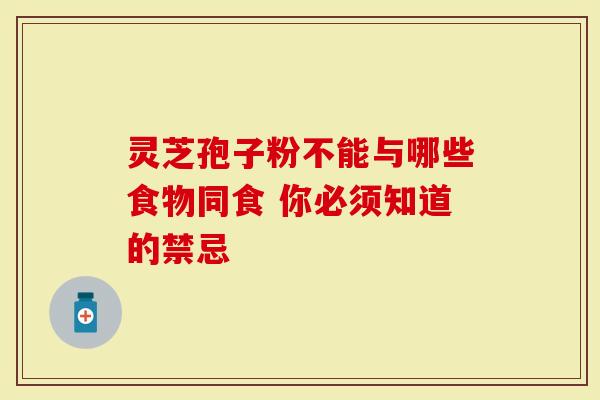 灵芝孢子粉不能与哪些食物同食 你必须知道的禁忌