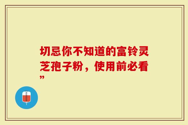 切忌你不知道的富铃灵芝孢子粉，使用前必看”