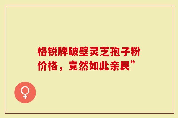 格锐牌破壁灵芝孢子粉价格，竟然如此亲民”